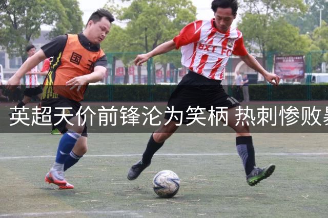 英超天价前锋沦为笑柄 热刺惨败暴露致命短板